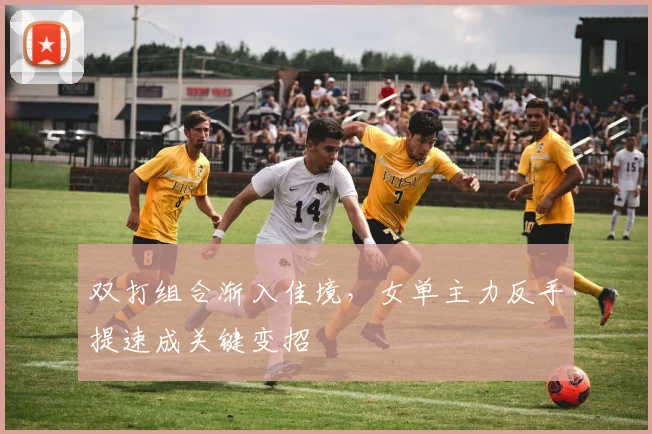 双打组合渐入佳境，女单主力反手提速成关键变招