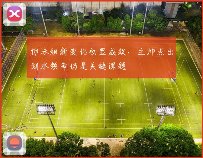 仰泳组新变化初显成效，主帅点出划水频率仍是关键课题