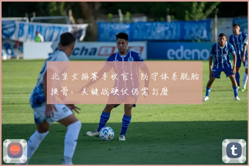 北京女排赛季收官：防守体系脱胎换骨，关键战硬仗仍需打磨