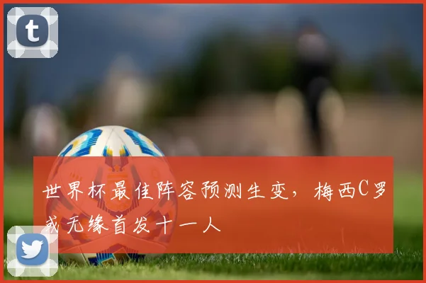 世界杯最佳阵容预测生变，梅西C罗或无缘首发十一人